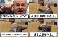 Списываешь.. и тут.. А он списывает.. Вон там на последней парте! Я в дерьме..