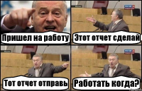 Пришел на работу Этот отчет сделай Тот отчет отправь Работать когда?