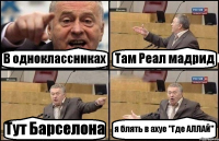 В одноклассниках Там Реал мадрид Тут Барселона я блять в ахуе "Где АЛЛАЙ"