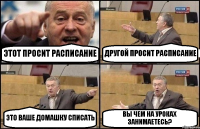 ЭТОТ ПРОСИТ РАСПИСАНИЕ ДРУГОЙ ПРОСИТ РАСПИСАНИЕ ЭТО ВАШЕ ДОМАШКУ СПИСАТЬ ВЫ ЧЕМ НА УРОКАХ ЗАНИМАЕТЕСЬ?