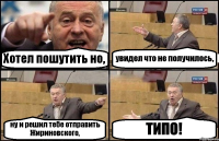 Хотел пошутить но, увидел что не получилось, ну и решил тебе отправить Жириновского, ТИПО!