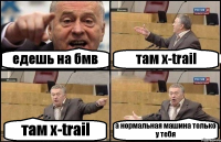 едешь на бмв там x-trail там x-trail а нормальная машина только у тебя