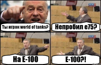 Ты игрок world of tanks? Непробил е75? На Е-100 Е-100?!