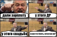 дали зарплату у этого ДР у этого свадьба я вам что блять, печатаю их?