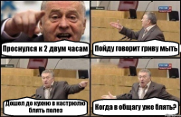 Проснулся к 2 двум часам Пойду говорит гриву мыть Дошел до кухню в кастрюлю блять полез Когда в общагу уже блять?