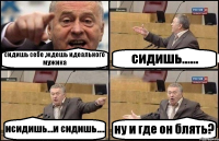 сидишь себе ,ждешь идеального мужика сидишь...... исидишь...и сидишь.... ну и где он блять?