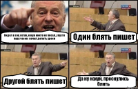 Сидел в соц сетях, нехуя никто не писал..спустя пару часов- начал делать уроки Один блять пишет Другой блять пишет Да ну нахуй, проснулись блять