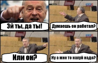 Эй ты, да ты! Думаешь он работал? Или он? Ну а мне то нахуй надо?