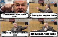 У Даниила под столом шлюха сосет А Эрик трахал на уроке училку А директор сосал резиновый cock Нет ну ваще , чеза хуйня!