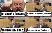 Ты давай в Грифитс И ты чего вылупился,тоже иди Че стоишь, я жду Все давайте в Грифитс^^