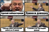 Сделай лабораторную Принеси домашку Сделай самостоятельную работу за 15 минут Я ученик а не Чак Норрис хренов!