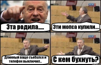 Эта родила..... Эти мопса купили.... Длинный ваще съебался и телефон выключил... С кем бухнуть?