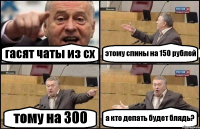 гасят чаты из сх этому спины на 150 рублей тому на 300 а кто депать будет блядь?