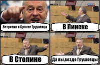 Встретив в Бресте Грушевца В Пинске В Столине Да вы,везде Грушовцы