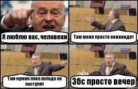 Я люблю вас, человеки Там меня просто ненавидят Там нужен пока холода не наступят Збс просто вечер