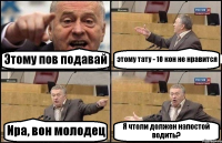 Этому пов подавай этому тату - 10 кон не нравится Ира, вон молодец Я чтоли должен напостой водить?