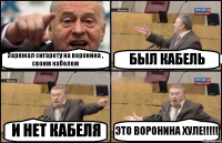 Заряжал сигарету на воронина , своим кабелем БЫЛ КАБЕЛЬ И НЕТ КАБЕЛЯ ЭТО ВОРОНИНА ХУЛЕ!!!!!