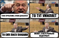 У НАС ПРОБЛЕМА, СЛАВА ДОЕБАЛСЯ ТО ТУТ УМИЛЯЕТ ТО ЕМУ ЛИСУ ПОКАЖИ МОЖЕТ, У НЕГО РЕАЛЬНО НЕДОТРАХ?!