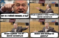 вот я с тобой говорю, а ты? когда я думаю к чему стремиться - хватит загоняться когда я думаю "кто я?" - хватит загоняться может мне вообще не думать?