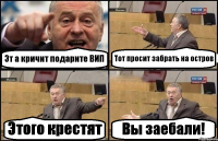 Эт а кричит подарите ВИП Тот просит забрать на остров Этого крестят Вы заебали!