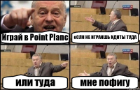 Играй в Point Planc еСЛИ НЕ ИГРАИШЬ ИДИТЫ ТУДА или туда мне пофигу