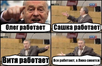 Олег работает Сашка работает Витя работает Все работают, а Лина смеется