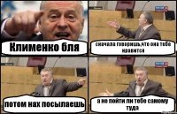 Клименко бля сначала говоришь,что она тебе нравится потом нах посылаешь а не пойти ли тебе самому туда