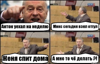 Антон уехал на неделю Микс сегодня взял отгул Женя спит дома А мне то чё делать ?!