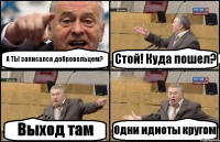 А ТЫ записался добровольцем? Стой! Куда пошел? Выход там Одни идиоты кругом