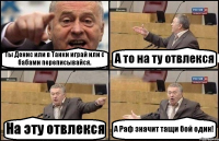 Ты Денис или в Танки играй или с бабами переписывайся. А то на ту отвлекся На эту отвлекся А Раф значит тащи бой один!