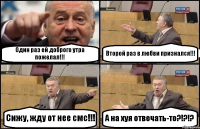 Один раз ей доброго утра пожелал!!! Второй раз в любви признался!!! Сижу, жду от нее смс!!! А на хуя отвечать-то?!?!?