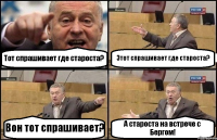 Тот спрашивает где староста? Этот спрашивает где староста? Вон тот спрашивает? А староста на встрече с Бергом!