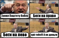 Занял Паштету бабла Беги на право Беги на лево хуй тебе!!! А не деньги