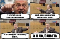 У вутэтой парень - спортсмен-красавчик у той - на машине катает, цветы-ролы дарит.. эту - свекруха за границу зовет.. а я чо, блиать