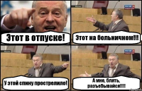 Этот в отпуске! Этот на больничном!!! У этой спину прострелило! А мне, блять, разъебывайся!!!!