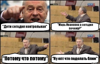 "Дети сегодня контрольная" "Марь Ивановна а сегодня почему?" "Потому что потому" "Ну епт что поделать блин"