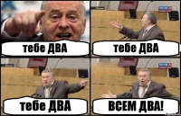 тебе ДВА тебе ДВА тебе ДВА ВСЕМ ДВА!