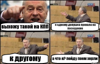 выхожу такой на КПП к одному девушка прехала на посещение к другому а что я? пойду поем херли