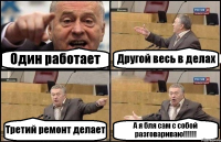 Один работает Другой весь в делах Третий ремонт делает А я бля сам с собой разговариваю!!!!!!