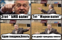 Этот " БМВ валит" Тот " Марки валят" Одни гонщики,блеать А на дрифт приедешь-никого!