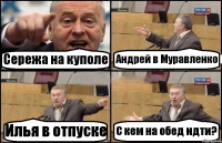 Сережа на куполе Андрей в Муравленко Илья в отпуске С кем на обед идти?