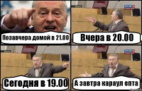 Позавчера домой в 21.00 Вчера в 20.00 Сегодня в 19.00 А завтра караул епта