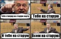 Тебе стипуху на старую карту Тебе на старую И тебе на старую Всем на старую)