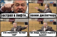 застрял в лифте... звоню диспетчеру а на спрашивает: "вы ещё там?" нет, блядь, прорыл подкоп и вылез!!!