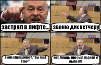 застрял в лифте... звоню диспетчеру а она спрашивает: "вы ещё там?" нет, блядь, прорыл подкоп и вылез!!!