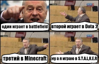 один играет в battlefield второй играет в Dota 2 третий в Minecraft ну а я играю в S.Т.А.L,К.Е.R