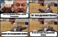 этот поздравил Алёну С днем рождения тот поздравил Алену даже он поздравил Алёну А что я?Тоже поздравляю Алёну