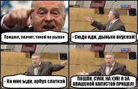 Пришел, значит, такой на рынок - Сюда иди, дынько вкуснэй! - Ка мне ыди, арбуз слаткэй ПОШЛИ, СУКИ, НА ХУЙ! Я ЗА КВАШЕНОЙ КАПУСТОЙ ПРИШЕЛ!