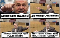 один говорит отдыхаем! другой говорит, что работаем! Гульнара вообще про 3 дня отдыха говорит!! Может в отпуск выйти на месяц, чтобы наверняка отдохнуть???