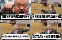 ТАГИР КРАСАВЧИК И РИЗВАН КРАСАВЧИК АБДУЛ КРАСАВЧИК , А ХОТЯ НЕТ ОСТАЛЬНЫЕ УРОДЫ